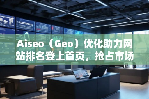 Aiseo（Geo）優(yōu)化助力網(wǎng)站排名登上首頁(yè)，搶占市場(chǎng)先機(jī)