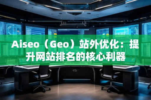 Aiseo（Geo）站外優(yōu)化：提升網(wǎng)站排名的核心利器