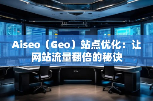 Aiseo（Geo）站點(diǎn)優(yōu)化：讓網(wǎng)站流量翻倍的秘訣