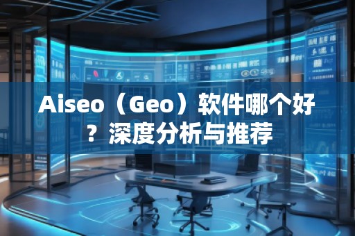 Aiseo（Geo）軟件哪個(gè)好？深度分析與推薦