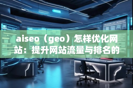 aiseo（geo）怎樣優(yōu)化網(wǎng)站：提升網(wǎng)站流量與排名的關(guān)鍵策略