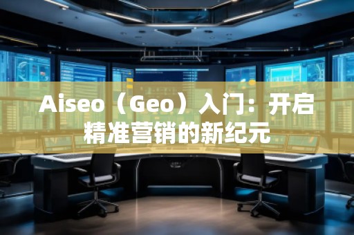 Aiseo（Geo）入門(mén)：開(kāi)啟精準(zhǔn)營(yíng)銷的新紀(jì)元