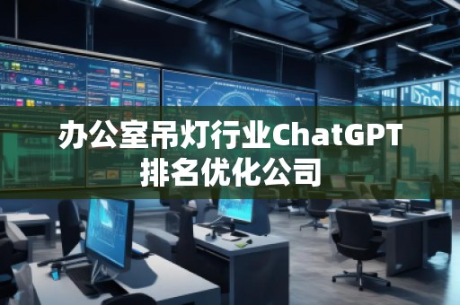 辦公室吊燈行業(yè)ChatGPT排名優(yōu)化公司