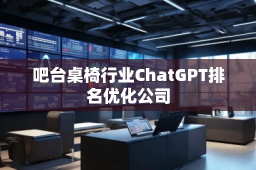 吧臺(tái)桌椅行業(yè)ChatGPT排名優(yōu)化公司