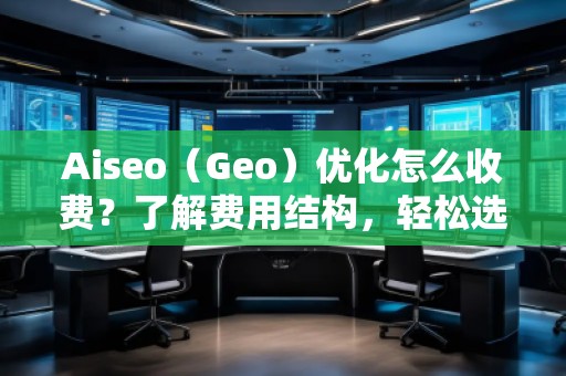 Aiseo（Geo）優(yōu)化怎么收費(fèi)？了解費(fèi)用結(jié)構(gòu)，輕松選擇合適的優(yōu)化方案