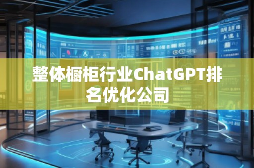整體櫥柜行業(yè)ChatGPT排名優(yōu)化公司