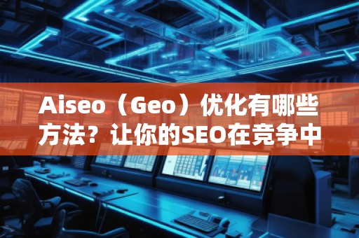 Aiseo（Geo）優(yōu)化有哪些方法？讓你的SEO在競爭中脫穎而出