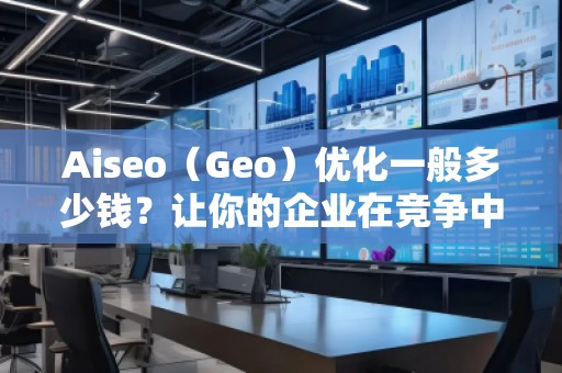 Aiseo（Geo）優(yōu)化一般多少錢？讓你的企業(yè)在競(jìng)爭(zhēng)中脫穎而出！