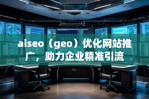 aiseo（geo）優(yōu)化網(wǎng)站推廣，助力企業(yè)精準(zhǔn)引流