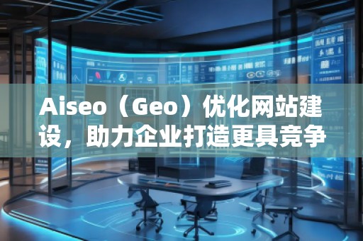 Aiseo（Geo）優(yōu)化網(wǎng)站建設(shè)，助力企業(yè)打造更具競(jìng)爭(zhēng)力的網(wǎng)絡(luò)平臺(tái)
