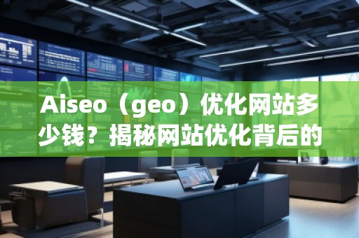 Aiseo（geo）優(yōu)化網(wǎng)站多少錢？揭秘網(wǎng)站優(yōu)化背后的價(jià)值與回報(bào)