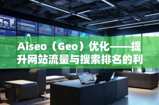 Aiseo（Geo）優(yōu)化——提升網(wǎng)站流量與搜索排名的利器
