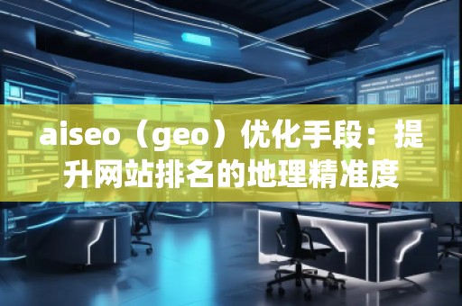 aiseo（geo）優(yōu)化手段：提升網站排名的地理精準度