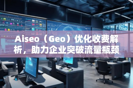 Aiseo（Geo）優(yōu)化收費(fèi)解析，助力企業(yè)突破流量瓶頸