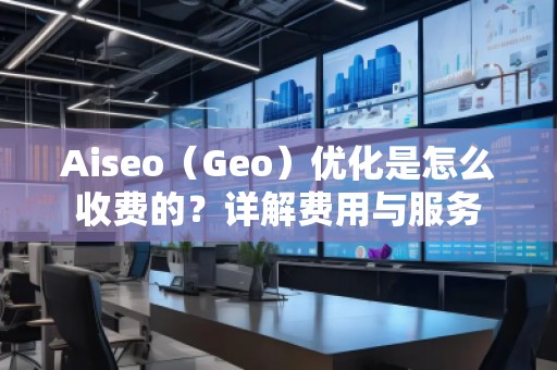 Aiseo（Geo）優(yōu)化是怎么收費的？詳解費用與服務(wù)