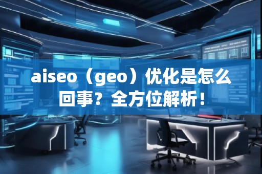 aiseo（geo）優(yōu)化是怎么回事？全方位解析！