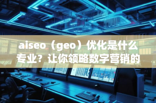 aiseo（geo）優(yōu)化是什么專業(yè)？讓你領略數字營銷的魅力！