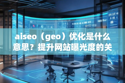 aiseo（geo）優(yōu)化是什么意思？提升網(wǎng)站曝光度的關(guān)鍵策略