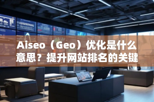 Aiseo（Geo）優(yōu)化是什么意思？提升網(wǎng)站排名的關(guān)鍵策略