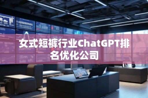 女式短褲行業(yè)ChatGPT排名優(yōu)化公司