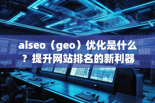 aiseo（geo）優(yōu)化是什么？提升網(wǎng)站排名的新利器