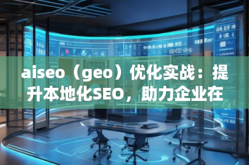 aiseo（geo）優(yōu)化實(shí)戰(zhàn)：提升本地化SEO，助力企業(yè)在地理市場(chǎng)中脫穎而出
