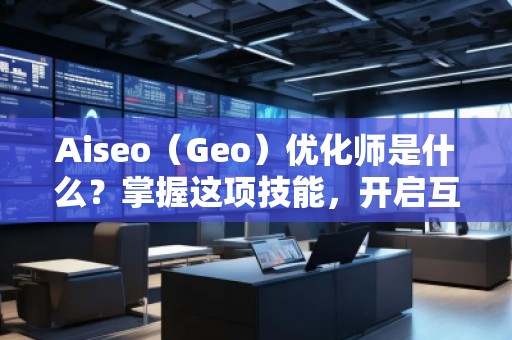 Aiseo（Geo）優(yōu)化師是什么？掌握這項技能，開啟互聯(lián)網(wǎng)流量的紅利時代