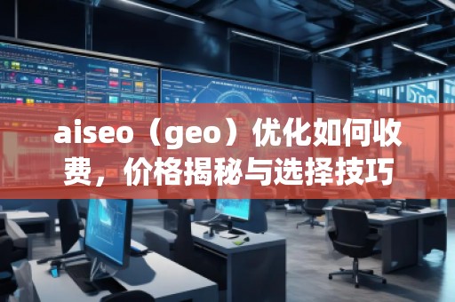 aiseo（geo）優(yōu)化如何收費，價格揭秘與選擇技巧