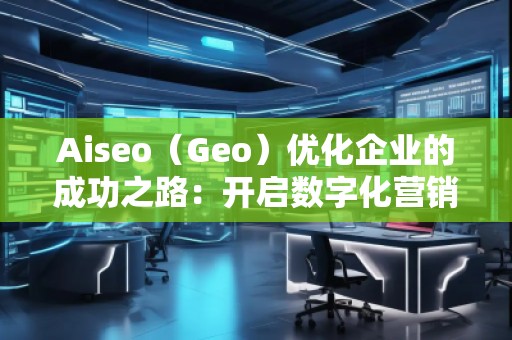 Aiseo（Geo）優(yōu)化企業(yè)的成功之路：開啟數(shù)字化營(yíng)銷新篇章