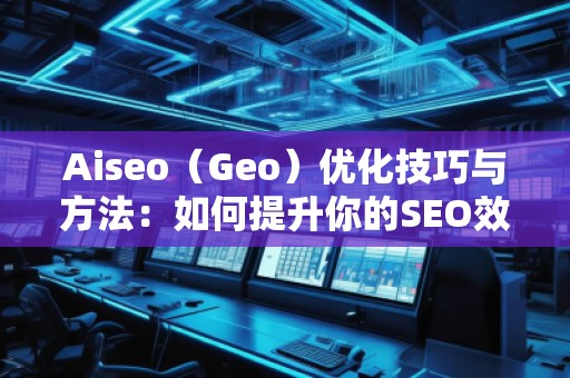 Aiseo（Geo）優(yōu)化技巧與方法：如何提升你的SEO效果，邁向成功的互聯(lián)網(wǎng)營銷