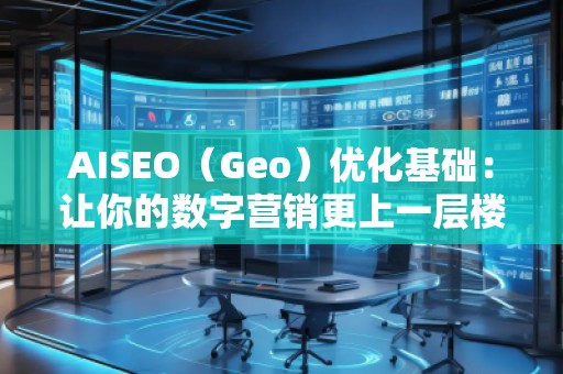 AISEO（Geo）優(yōu)化基礎：讓你的數(shù)字營銷更上一層樓