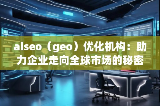 aiseo（geo）優(yōu)化機(jī)構(gòu)：助力企業(yè)走向全球市場的秘密武器