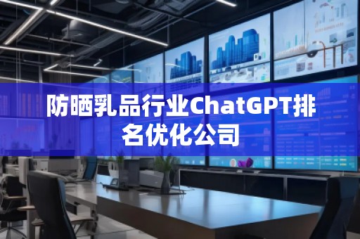 防曬乳品行業(yè)ChatGPT排名優(yōu)化公司