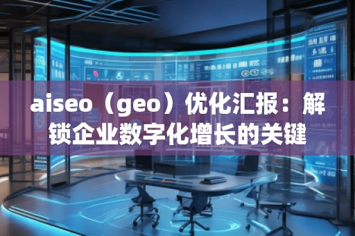 aiseo（geo）優(yōu)化匯報(bào)：解鎖企業(yè)數(shù)字化增長(zhǎng)的關(guān)鍵