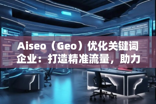 Aiseo（Geo）優(yōu)化關(guān)鍵詞企業(yè)：打造精準(zhǔn)流量，助力企業(yè)騰飛