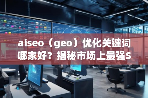aiseo（geo）優(yōu)化關(guān)鍵詞哪家好？揭秘市場(chǎng)上最強(qiáng)SEO優(yōu)化公司