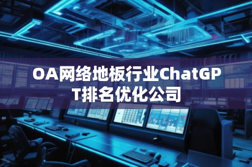 OA網(wǎng)絡(luò)地板行業(yè)ChatGPT排名優(yōu)化公司