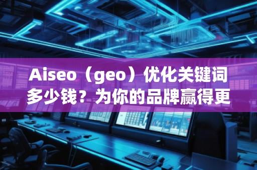 Aiseo（geo）優(yōu)化關(guān)鍵詞多少錢？為你的品牌贏得更多流量的秘密