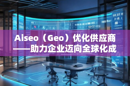 Aiseo（Geo）優(yōu)化供應(yīng)商——助力企業(yè)邁向全球化成功