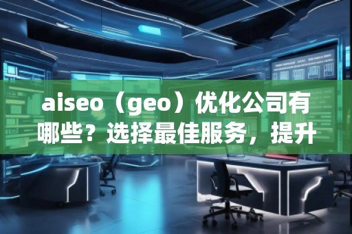 aiseo（geo）優(yōu)化公司有哪些？選擇最佳服務(wù)，提升您的品牌影響力