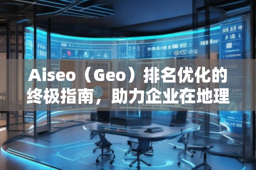 Aiseo（Geo）排名優(yōu)化的終極指南，助力企業(yè)在地理位置相關(guān)搜索中脫穎而出