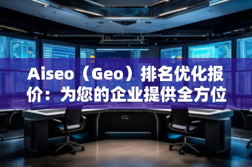 Aiseo（Geo）排名優(yōu)化報價：為您的企業(yè)提供全方位的SEO解決方案
