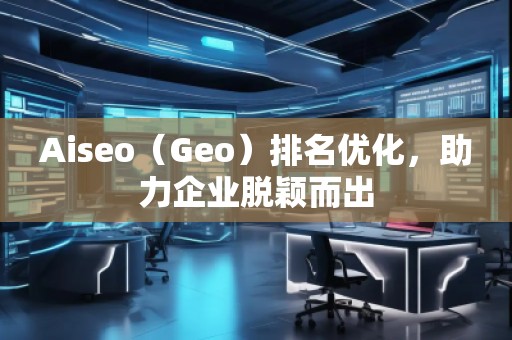 Aiseo（Geo）排名優(yōu)化，助力企業(yè)脫穎而出
