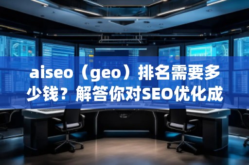 aiseo（geo）排名需要多少錢(qián)？解答你對(duì)SEO優(yōu)化成本的疑問(wèn)