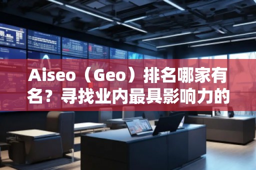 Aiseo（Geo）排名哪家有名？尋找業(yè)內(nèi)最具影響力的SEO優(yōu)化公司
