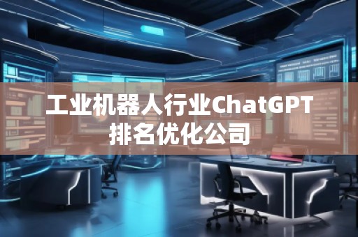 工業(yè)機器人行業(yè)ChatGPT排名優(yōu)化公司