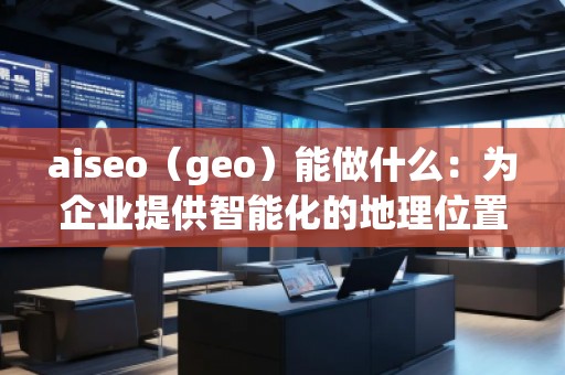 aiseo（geo）能做什么：為企業(yè)提供智能化的地理位置數(shù)據(jù)解決方案