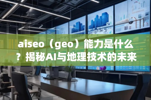 aiseo（geo）能力是什么？揭秘AI與地理技術(shù)的未來(lái)潛力