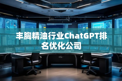 豐胸精油行業(yè)ChatGPT排名優(yōu)化公司