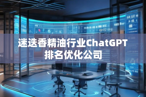 迷迭香精油行業(yè)ChatGPT排名優(yōu)化公司
